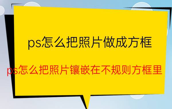 ps怎么把照片做成方框 ps怎么把照片镶嵌在不规则方框里？